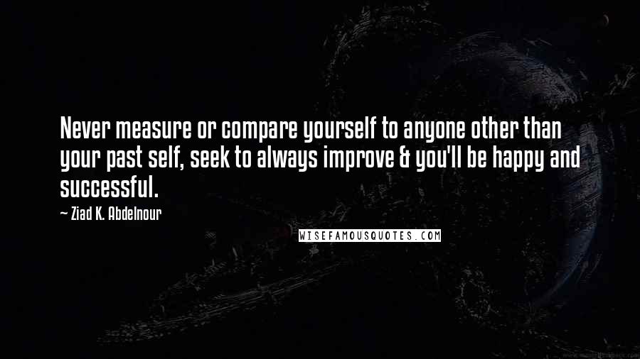 Ziad K. Abdelnour quotes: Never measure or compare yourself to anyone other than your past self, seek to always improve & you'll be happy and successful.