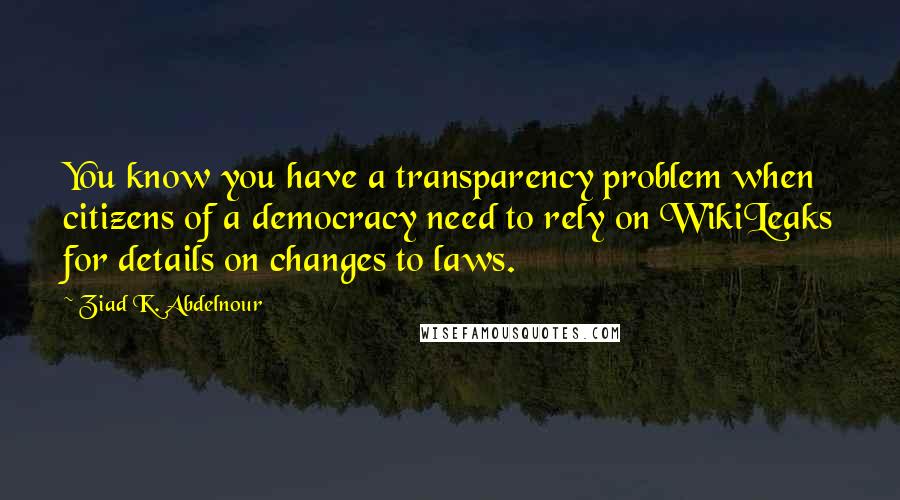 Ziad K. Abdelnour quotes: You know you have a transparency problem when citizens of a democracy need to rely on WikiLeaks for details on changes to laws.