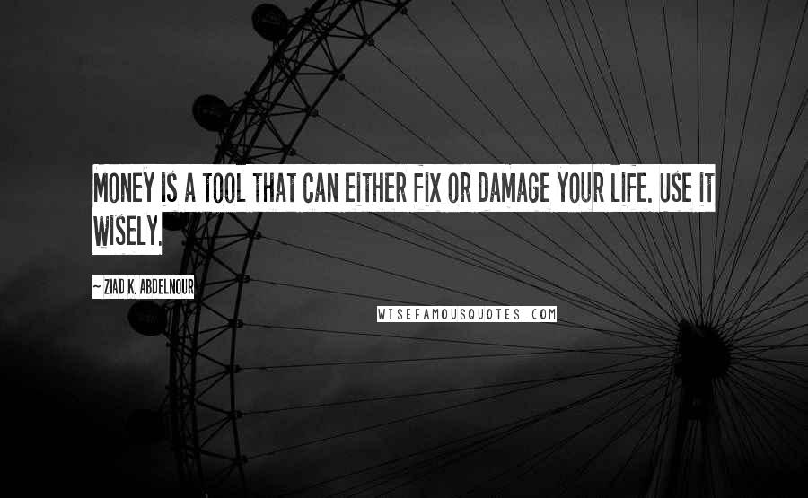 Ziad K. Abdelnour quotes: Money is a tool that can either fix or damage your life. Use it wisely.