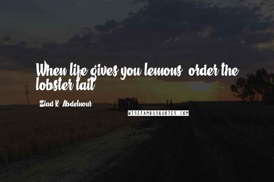 Ziad K. Abdelnour quotes: When life gives you lemons, order the lobster tail.
