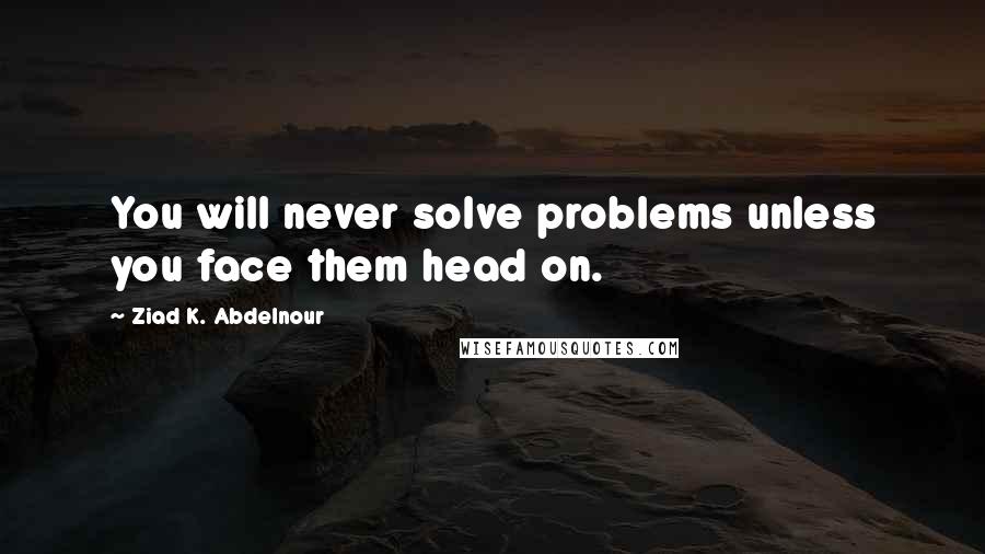 Ziad K. Abdelnour quotes: You will never solve problems unless you face them head on.