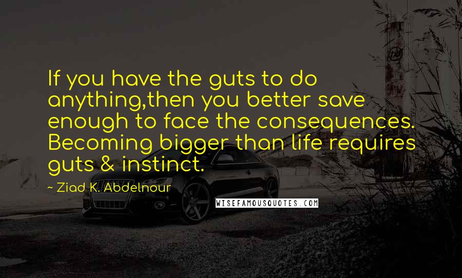 Ziad K. Abdelnour quotes: If you have the guts to do anything,then you better save enough to face the consequences. Becoming bigger than life requires guts & instinct.