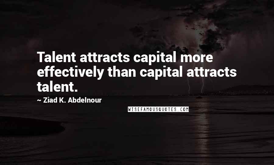 Ziad K. Abdelnour quotes: Talent attracts capital more effectively than capital attracts talent.