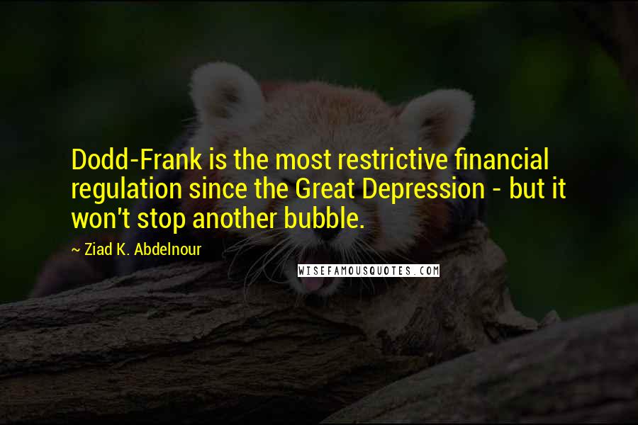 Ziad K. Abdelnour quotes: Dodd-Frank is the most restrictive financial regulation since the Great Depression - but it won't stop another bubble.