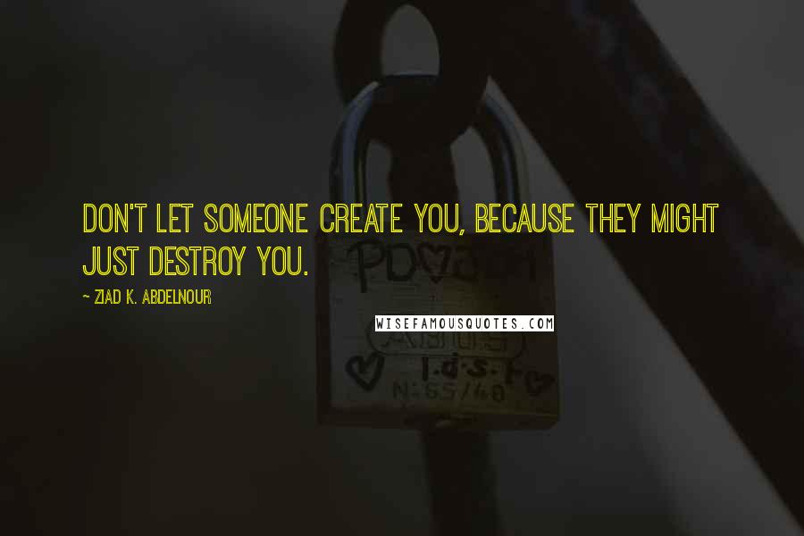 Ziad K. Abdelnour quotes: Don't let someone create you, because they might just destroy you.