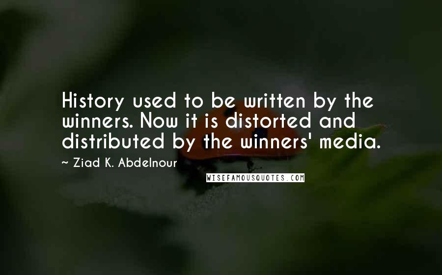 Ziad K. Abdelnour quotes: History used to be written by the winners. Now it is distorted and distributed by the winners' media.