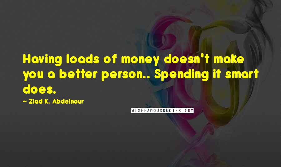 Ziad K. Abdelnour quotes: Having loads of money doesn't make you a better person.. Spending it smart does.