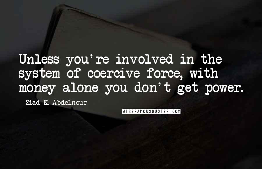 Ziad K. Abdelnour quotes: Unless you're involved in the system of coercive force, with money alone you don't get power.