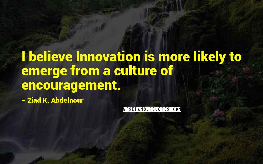 Ziad K. Abdelnour quotes: I believe Innovation is more likely to emerge from a culture of encouragement.