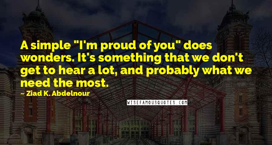 Ziad K. Abdelnour quotes: A simple "I'm proud of you" does wonders. It's something that we don't get to hear a lot, and probably what we need the most.