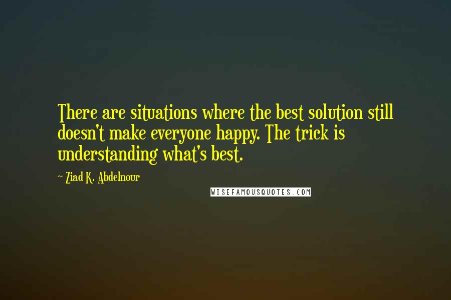 Ziad K. Abdelnour quotes: There are situations where the best solution still doesn't make everyone happy. The trick is understanding what's best.