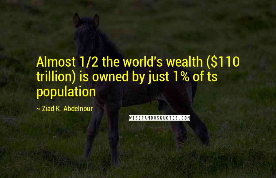 Ziad K. Abdelnour quotes: Almost 1/2 the world's wealth ($110 trillion) is owned by just 1% of ts population