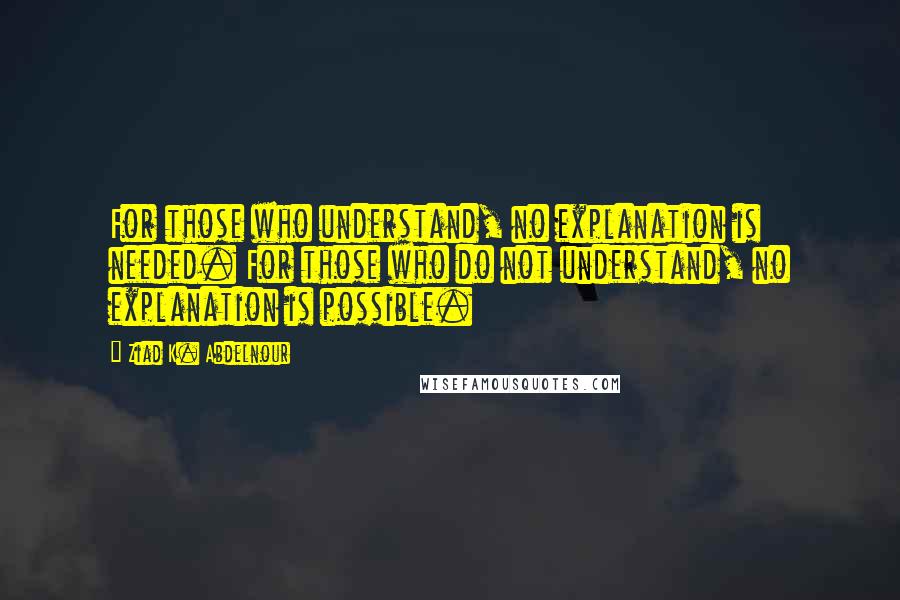 Ziad K. Abdelnour quotes: For those who understand, no explanation is needed. For those who do not understand, no explanation is possible.