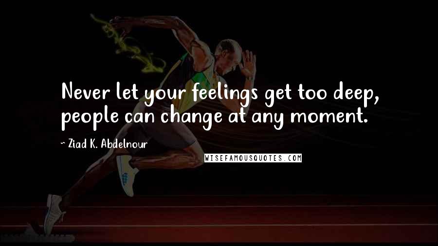 Ziad K. Abdelnour quotes: Never let your feelings get too deep, people can change at any moment.