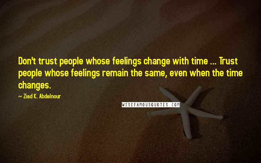 Ziad K. Abdelnour quotes: Don't trust people whose feelings change with time ... Trust people whose feelings remain the same, even when the time changes.