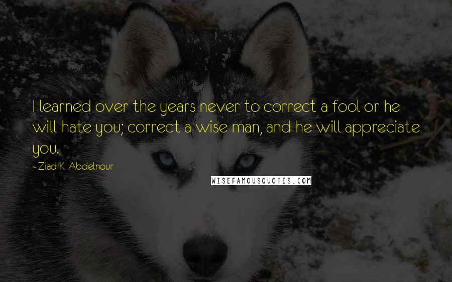 Ziad K. Abdelnour quotes: I learned over the years never to correct a fool or he will hate you; correct a wise man, and he will appreciate you.