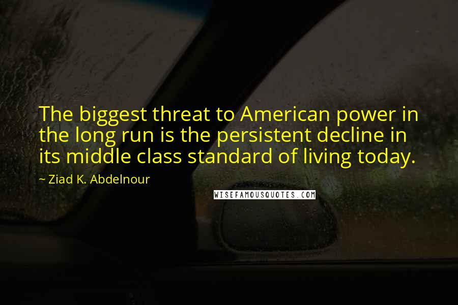 Ziad K. Abdelnour quotes: The biggest threat to American power in the long run is the persistent decline in its middle class standard of living today.