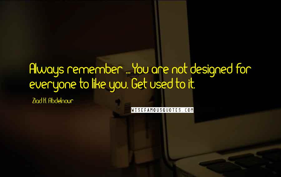 Ziad K. Abdelnour quotes: Always remember ... You are not designed for everyone to like you. Get used to it.