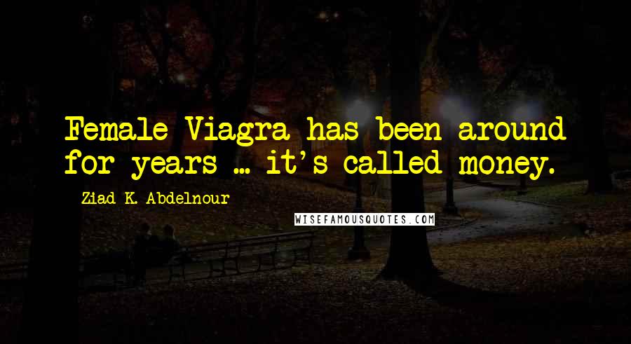 Ziad K. Abdelnour quotes: Female Viagra has been around for years ... it's called money.