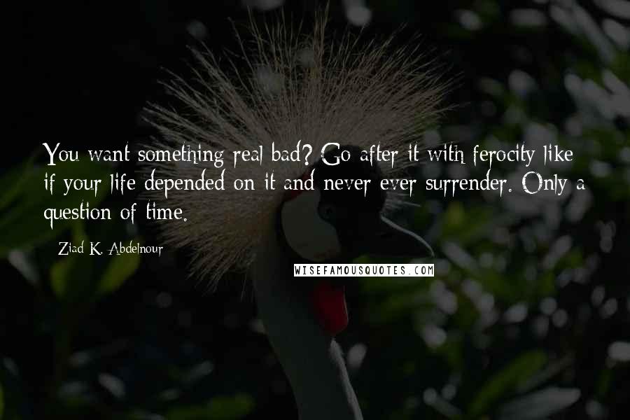 Ziad K. Abdelnour quotes: You want something real bad? Go after it with ferocity like if your life depended on it and never ever surrender. Only a question of time.