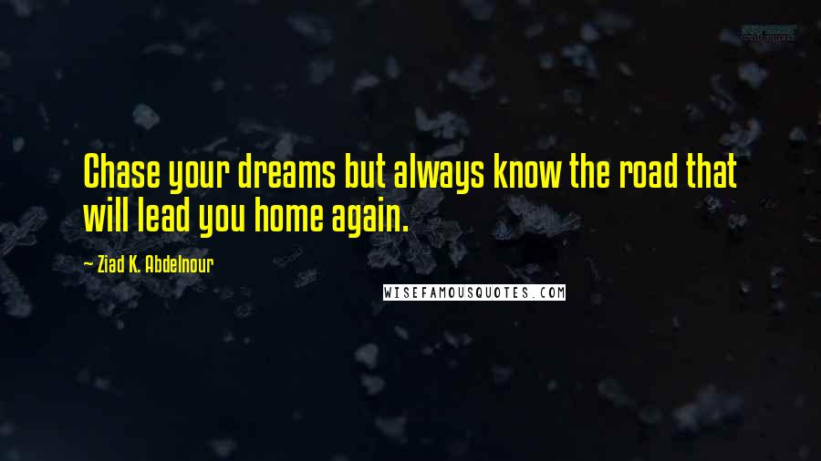 Ziad K. Abdelnour quotes: Chase your dreams but always know the road that will lead you home again.