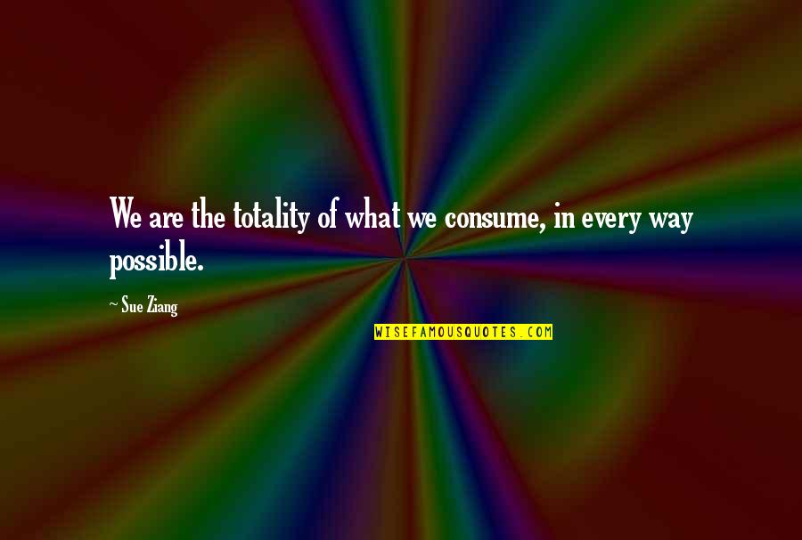 Ziang Quotes By Sue Ziang: We are the totality of what we consume,