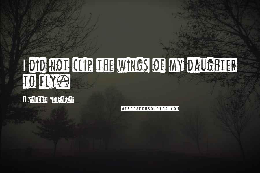 Ziauddin Yousafzai quotes: I did not clip the wings of my daughter to fly.