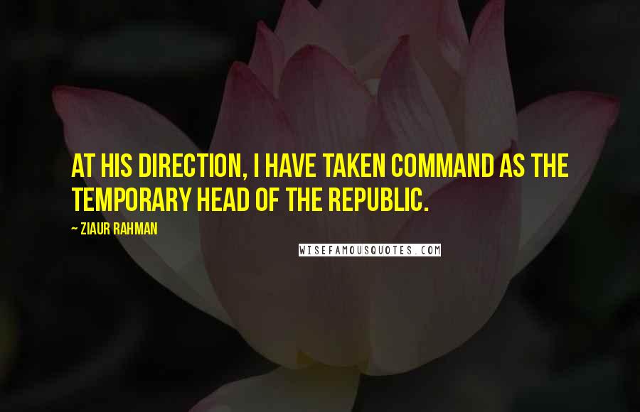Ziaur Rahman quotes: At his direction, I have taken command as the temporary Head of the Republic.