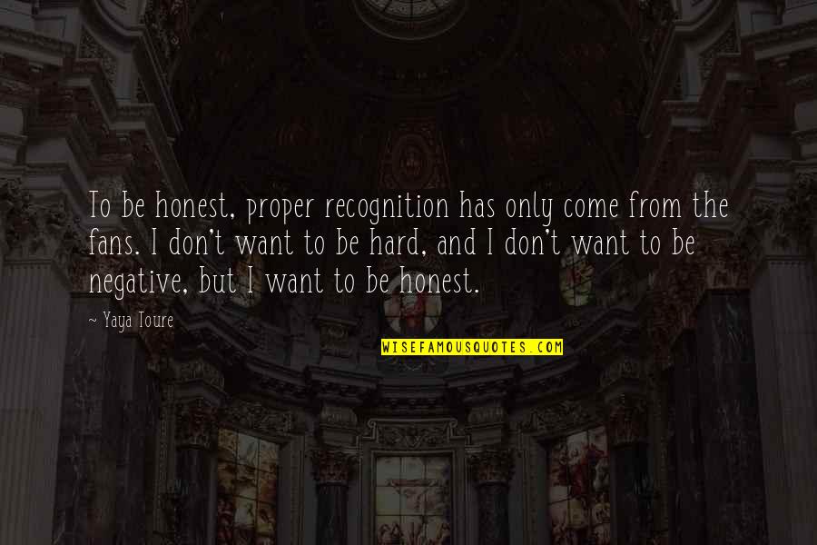 Ziccardi Builders Quotes By Yaya Toure: To be honest, proper recognition has only come Ziccardi Builders Quotes By Yaya Toure: To be honest, proper recognition has only come