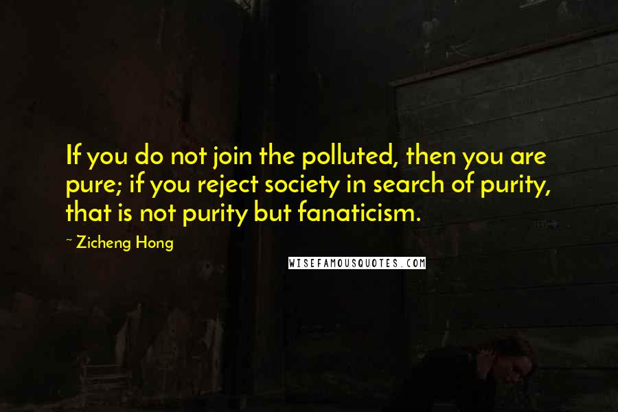 Zicheng Hong quotes: If you do not join the polluted, then you are pure; if you reject society in search of purity, that is not purity but fanaticism.