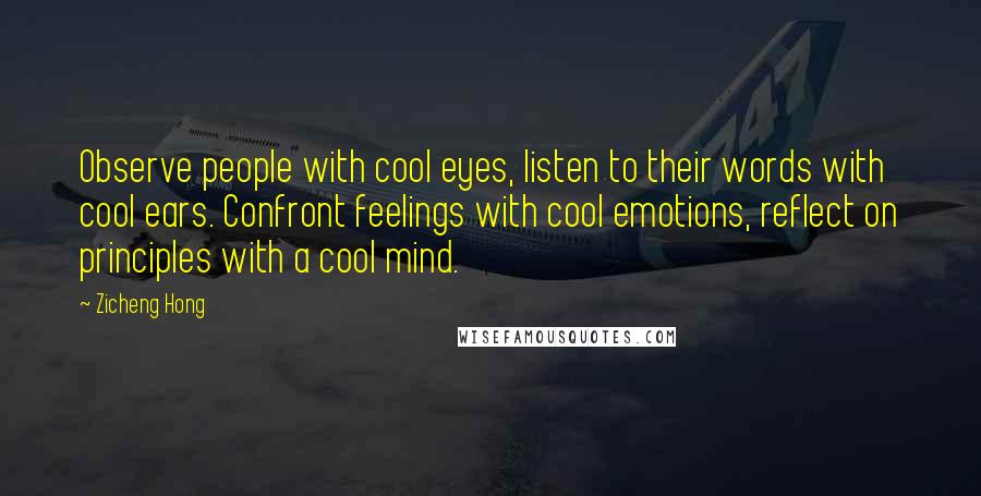 Zicheng Hong quotes: Observe people with cool eyes, listen to their words with cool ears. Confront feelings with cool emotions, reflect on principles with a cool mind.