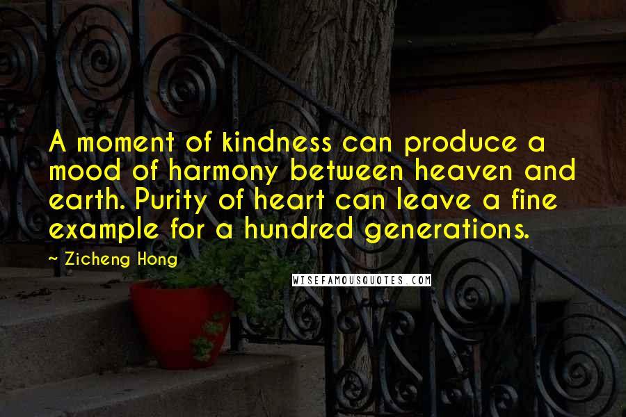 Zicheng Hong quotes: A moment of kindness can produce a mood of harmony between heaven and earth. Purity of heart can leave a fine example for a hundred generations.