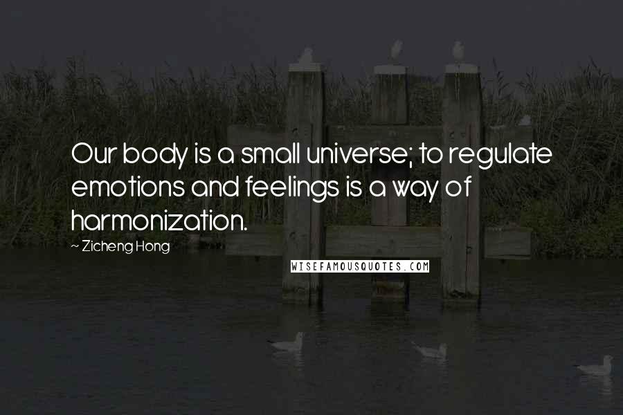 Zicheng Hong quotes: Our body is a small universe; to regulate emotions and feelings is a way of harmonization.