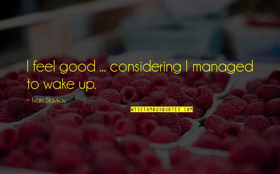 Zichtbare Erecties Quotes By Ivan Slavkov: I feel good ... considering I managed to Zichtbare Erecties Quotes By Ivan Slavkov: I feel good ... considering I managed to