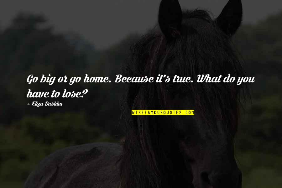 Zieglers Quotes By Eliza Dushku: Go big or go home. Because it's true.