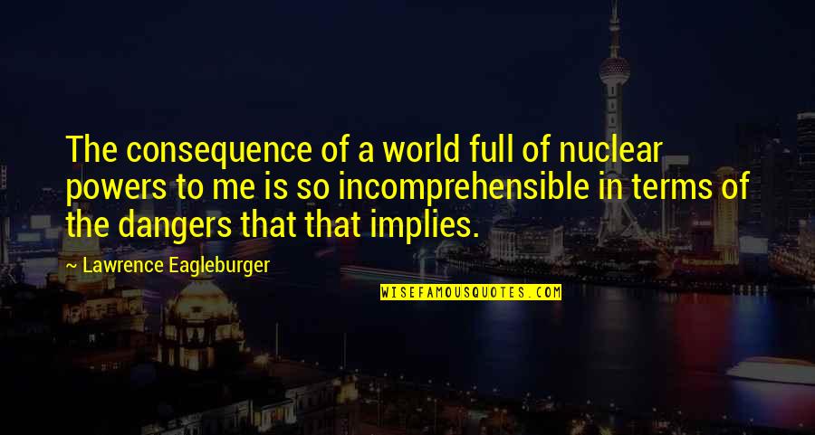 Zielinska Ewa Quotes By Lawrence Eagleburger: The consequence of a world full of nuclear Zielinska Ewa Quotes By Lawrence Eagleburger: The consequence of a world full of nuclear
