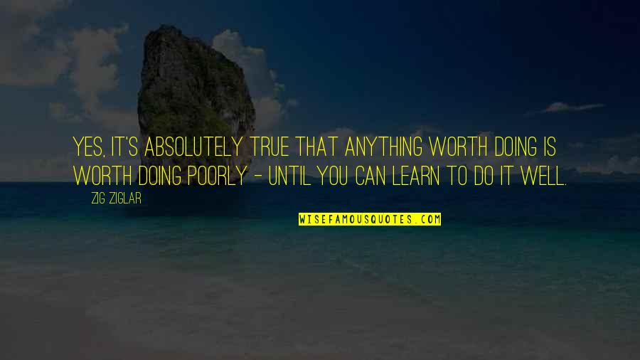 Ziesemer Quotes By Zig Ziglar: Yes, it's absolutely true that anything worth doing