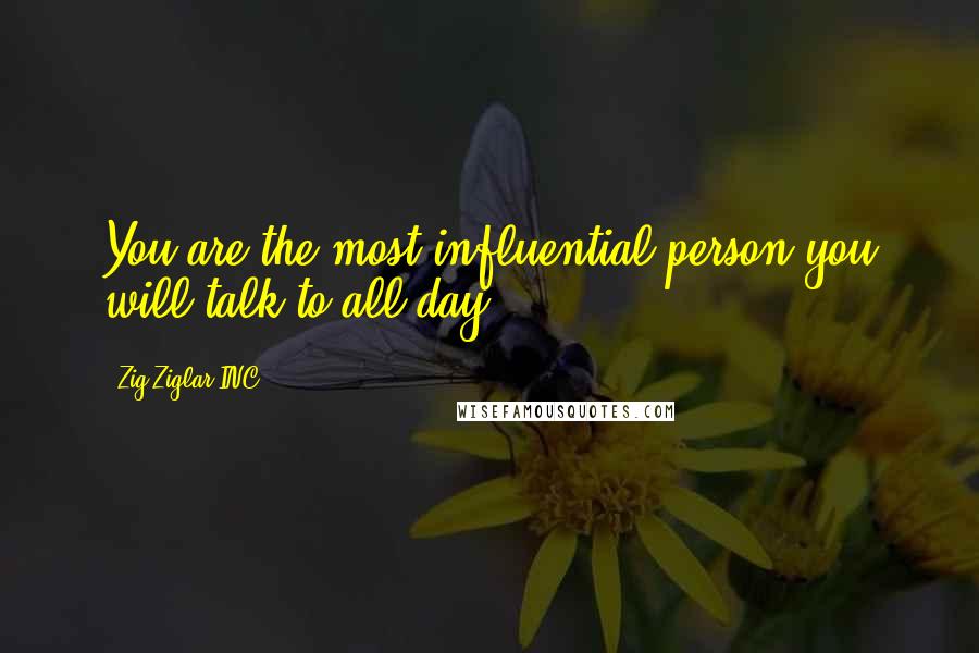 Zig Ziglar INC. quotes: You are the most influential person you will talk to all day.
