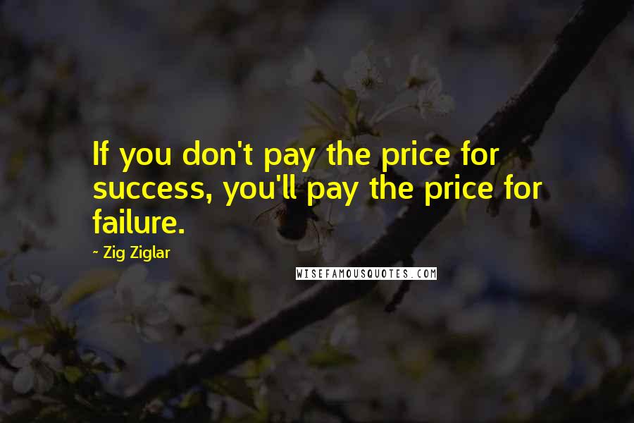 Zig Ziglar quotes: If you don't pay the price for success, you'll pay the price for failure.