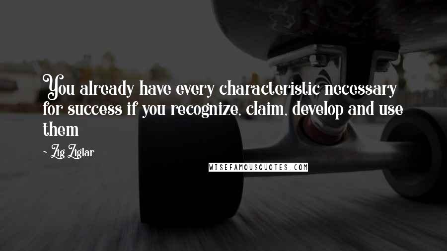 Zig Ziglar quotes: You already have every characteristic necessary for success if you recognize, claim, develop and use them