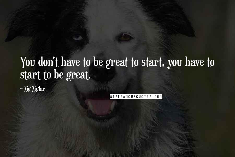 Zig Ziglar quotes: You don't have to be great to start, you have to start to be great.