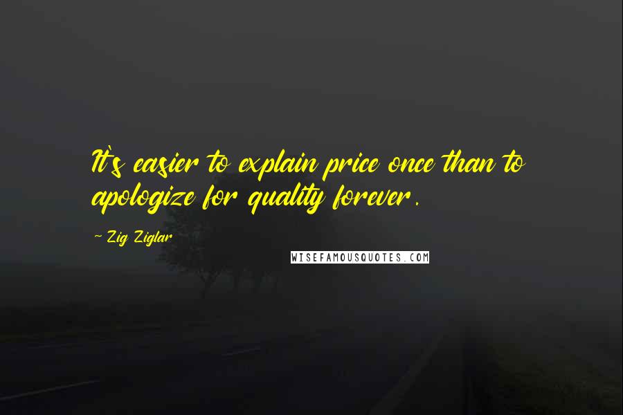 Zig Ziglar quotes: It's easier to explain price once than to apologize for quality forever.