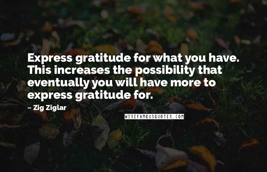 Zig Ziglar quotes: Express gratitude for what you have. This increases the possibility that eventually you will have more to express gratitude for.