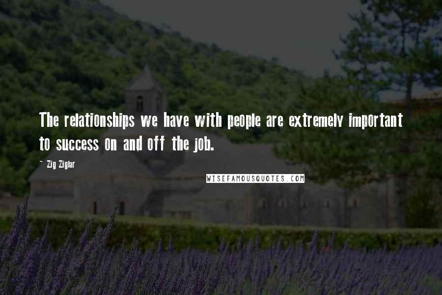 Zig Ziglar quotes: The relationships we have with people are extremely important to success on and off the job.