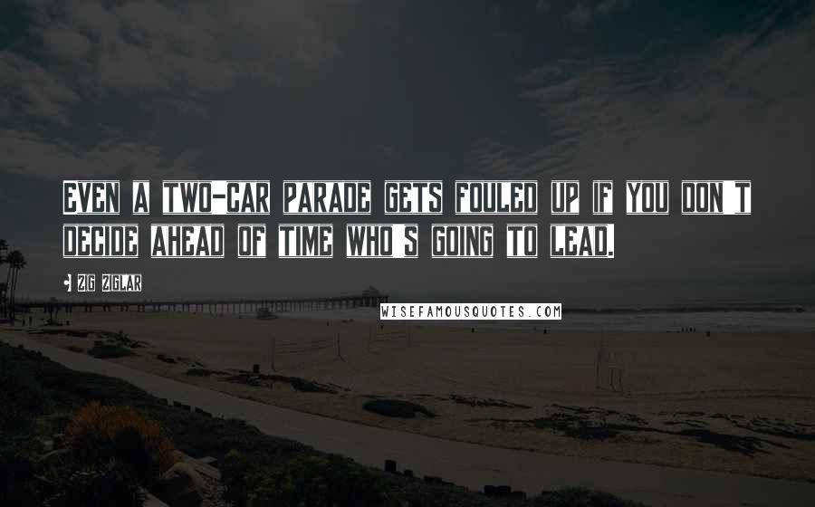 Zig Ziglar quotes: Even a two-car parade gets fouled up if you don't decide ahead of time who's going to lead.