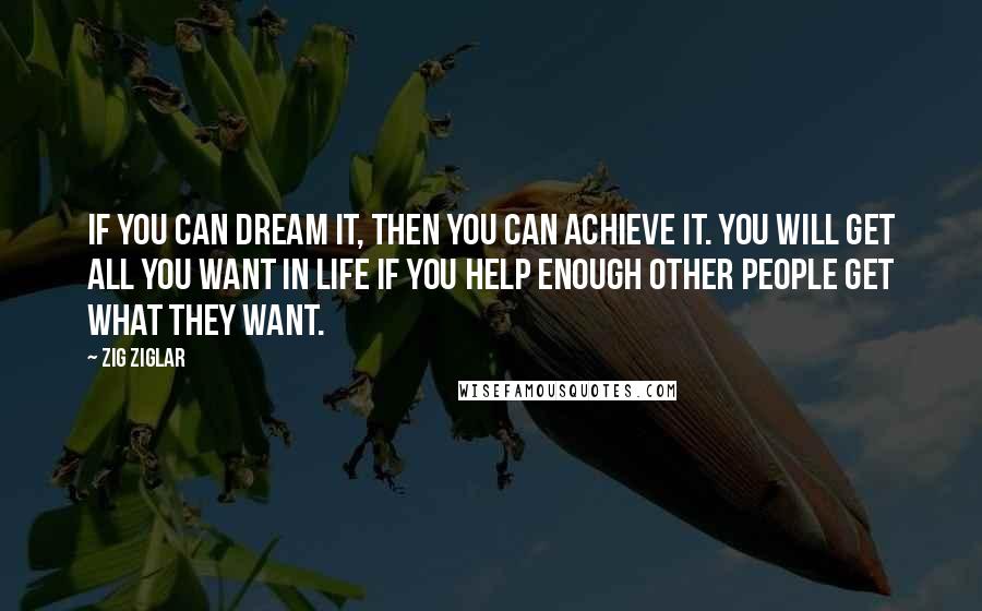 Zig Ziglar quotes: If you can dream it, then you can achieve it. You will get all you want in life if you help enough other people get what they want.
