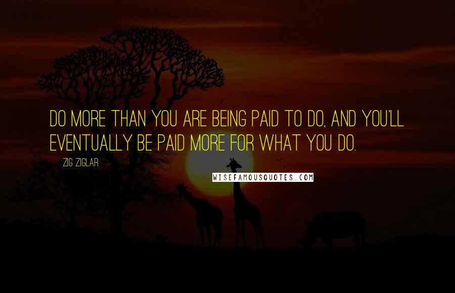 Zig Ziglar quotes: Do more than you are being paid to do, and you'll eventually be paid more for what you do.
