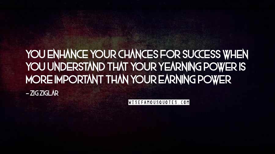 Zig Ziglar quotes: You enhance your chances for success when you understand that your yearning power is more important than your earning power