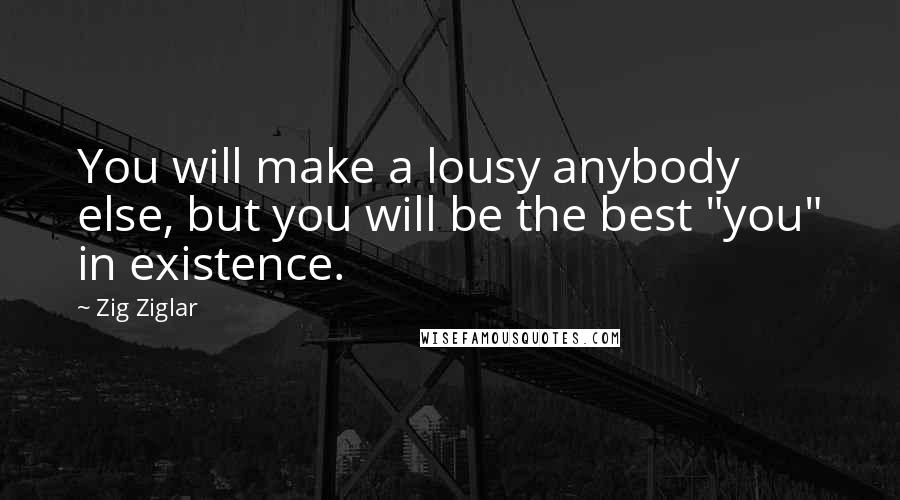 Zig Ziglar quotes: You will make a lousy anybody else, but you will be the best "you" in existence.