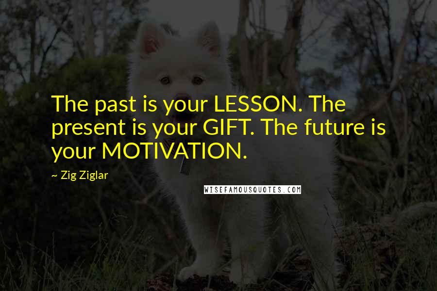 Zig Ziglar quotes: The past is your LESSON. The present is your GIFT. The future is your MOTIVATION.